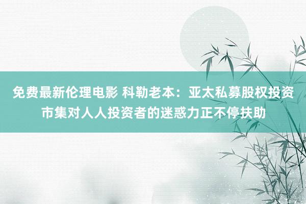 免费最新伦理电影 科勒老本：亚太私募股权投资市集对人人投资者的迷惑力正不停扶助