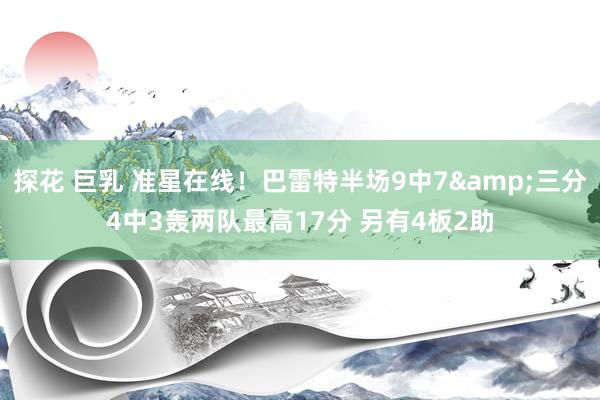 探花 巨乳 准星在线！巴雷特半场9中7&三分4中3轰两队最高17分 另有4板2助