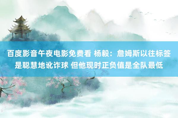 百度影音午夜电影免费看 杨毅：詹姆斯以往标签是聪慧地讹诈球 但他现时正负值是全队最低