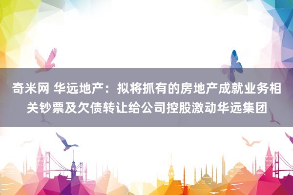 奇米网 华远地产：拟将抓有的房地产成就业务相关钞票及欠债转让给公司控股激动华远集团