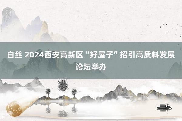 白丝 2024西安高新区“好屋子”招引高质料发展论坛举办