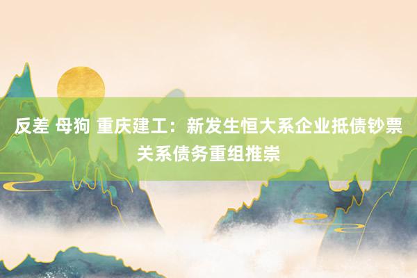 反差 母狗 重庆建工：新发生恒大系企业抵债钞票关系债务重组推崇