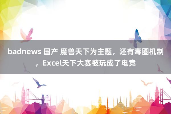 badnews 国产 魔兽天下为主题，还有毒圈机制，Excel天下大赛被玩成了电竞