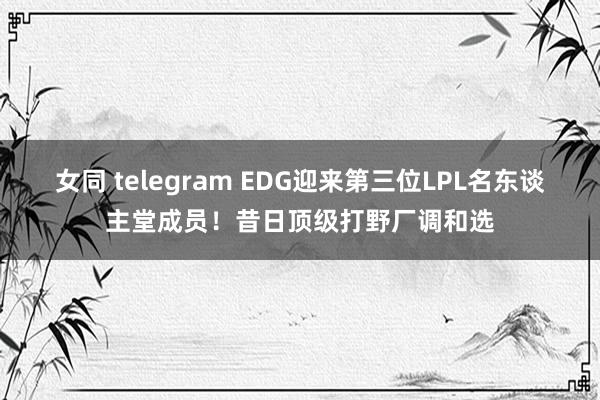 女同 telegram EDG迎来第三位LPL名东谈主堂成员！昔日顶级打野厂调和选