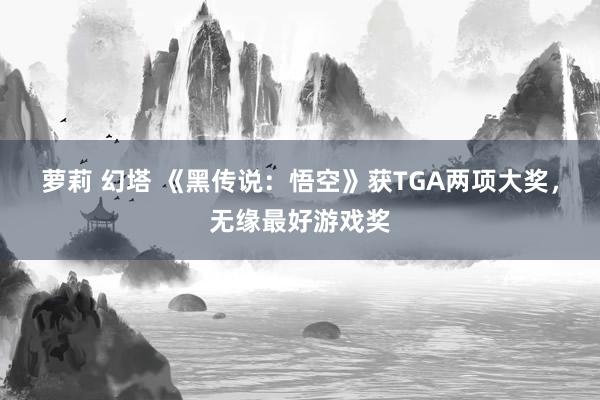 萝莉 幻塔 《黑传说：悟空》获TGA两项大奖，无缘最好游戏奖