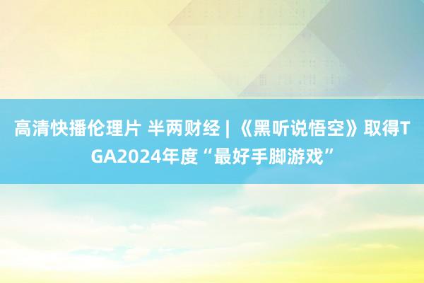 高清快播伦理片 半两财经 | 《黑听说悟空》取得TGA2024年度“最好手脚游戏”