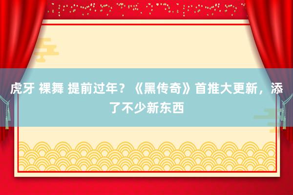 虎牙 裸舞 提前过年？《黑传奇》首推大更新，添了不少新东西