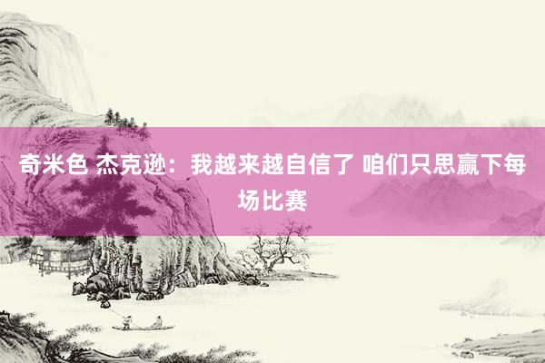 奇米色 杰克逊:我越来越自信了 咱们只思赢下每场比赛