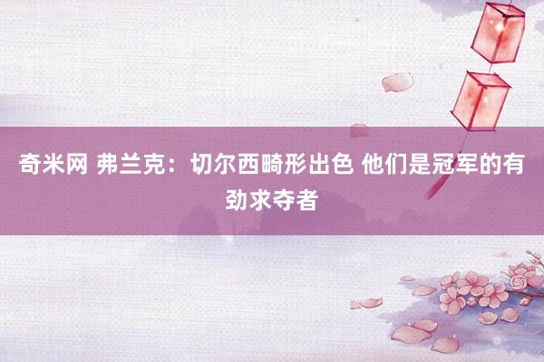 奇米网 弗兰克:切尔西畸形出色 他们是冠军的有劲求夺者