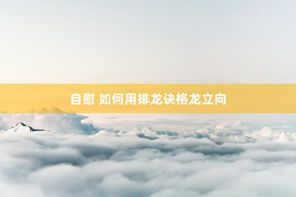 自慰 如何用排龙诀格龙立向