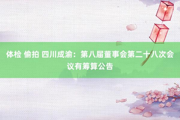 体检 偷拍 四川成渝：第八届董事会第二十八次会议有筹算公告