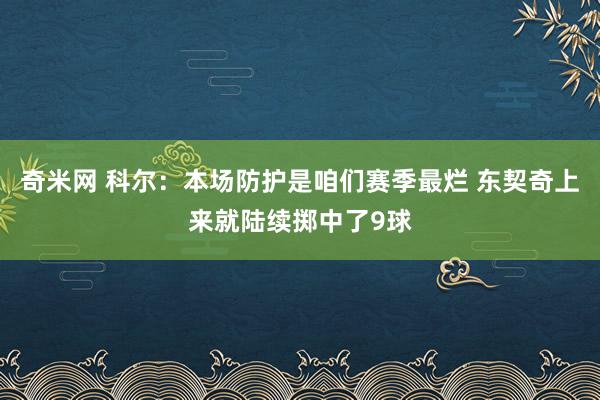奇米网 科尔：本场防护是咱们赛季最烂 东契奇上来就陆续掷中了9球