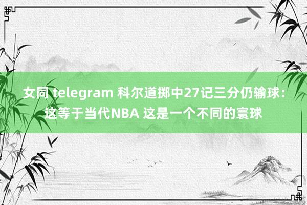女同 telegram 科尔道掷中27记三分仍输球：这等于当代NBA 这是一个不同的寰球