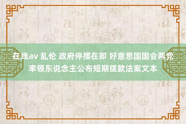 在线av 乱伦 政府停摆在即 好意思国国会两党率领东说念主公布短期拨款法案文本