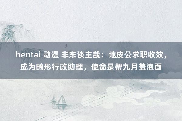 hentai 动漫 非东谈主哉：地皮公求职收效，成为畸形行政助理，使命是帮九月盖泡面