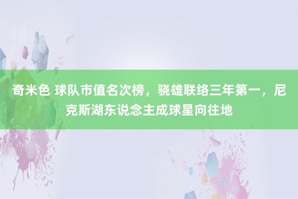 奇米色 球队市值名次榜，骁雄联络三年第一，尼克斯湖东说念主成球星向往地