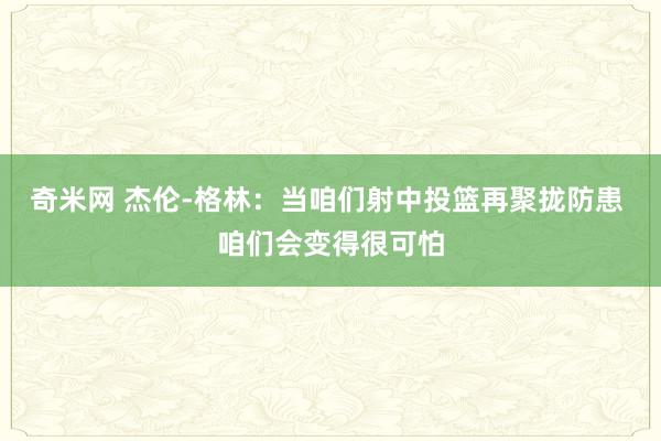 奇米网 杰伦-格林：当咱们射中投篮再聚拢防患 咱们会变得很可怕