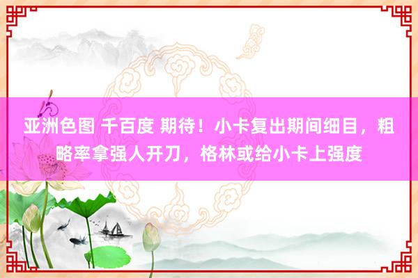 亚洲色图 千百度 期待！小卡复出期间细目，粗略率拿强人开刀，格林或给小卡上强度