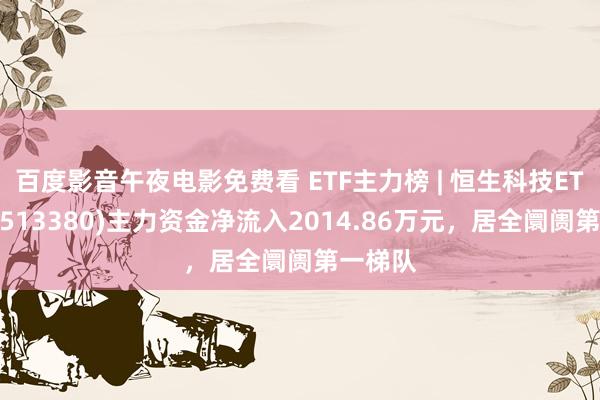 百度影音午夜电影免费看 ETF主力榜 | 恒生科技ETF龙头(513380)主力资金净流入2014.86万元，居全阛阓第一梯队