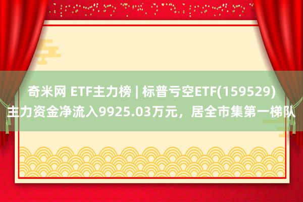 奇米网 ETF主力榜 | 标普亏空ETF(159529)主力资金净流入9925.03万元，居全市集第一梯队