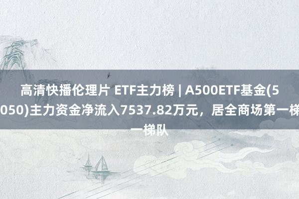 高清快播伦理片 ETF主力榜 | A500ETF基金(512050)主力资金净流入7537.82万元，居全商场第一梯队