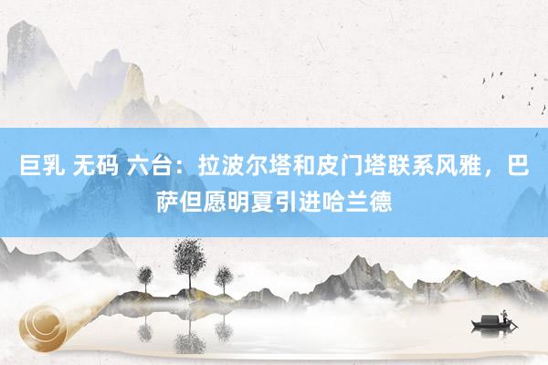巨乳 无码 六台：拉波尔塔和皮门塔联系风雅，巴萨但愿明夏引进哈兰德