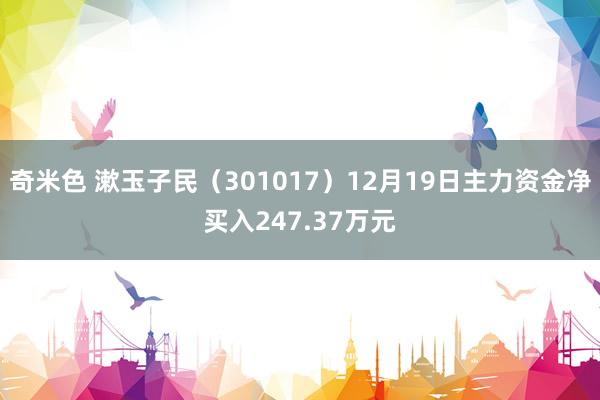 奇米色 漱玉子民（301017）12月19日主力资金净买入247.37万元