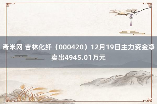 奇米网 吉林化纤（000420）12月19日主力资金净卖出4945.01万元