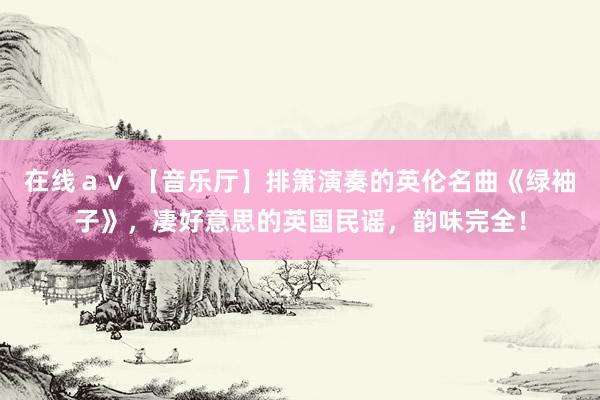 在线ａｖ 【音乐厅】排箫演奏的英伦名曲《绿袖子》，凄好意思的英国民谣，韵味完全！