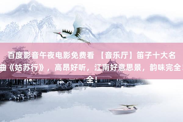 百度影音午夜电影免费看 【音乐厅】笛子十大名曲《姑苏行》，高昂好听，江南好意思景，韵味完全！