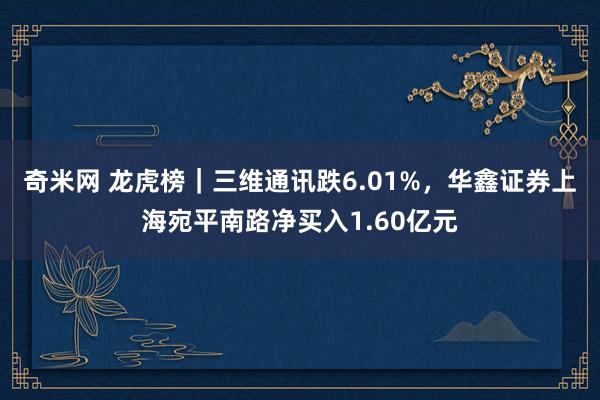 奇米网 龙虎榜｜三维通讯跌6.01%，华鑫证券上海宛平南路净买入1.60亿元