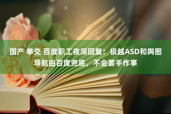 国产 拳交 百度职工夜深回复：极越ASD和舆图导航由百度兜底，不会罢手作事