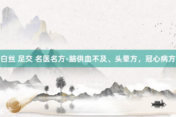白丝 足交 名医名方-脑供血不及、头晕方，冠心病方