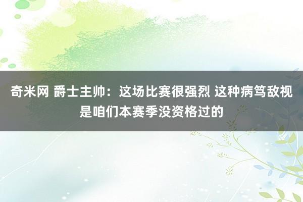奇米网 爵士主帅：这场比赛很强烈 这种病笃敌视是咱们本赛季没资格过的