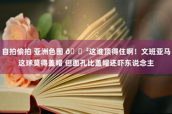 自拍偷拍 亚洲色图 😲这谁顶得住啊！文班亚马这球莫得盖帽 但面孔比盖帽还吓东说念主