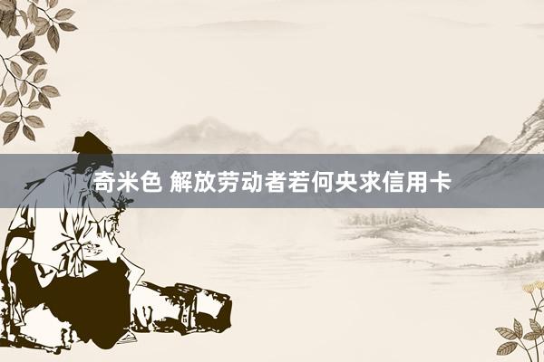 奇米色 解放劳动者若何央求信用卡