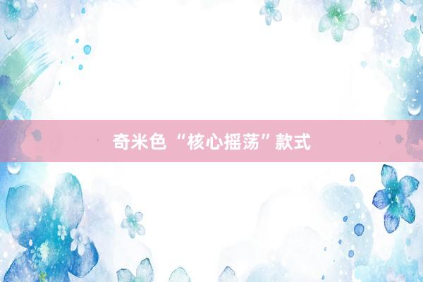 奇米色 “核心摇荡”款式