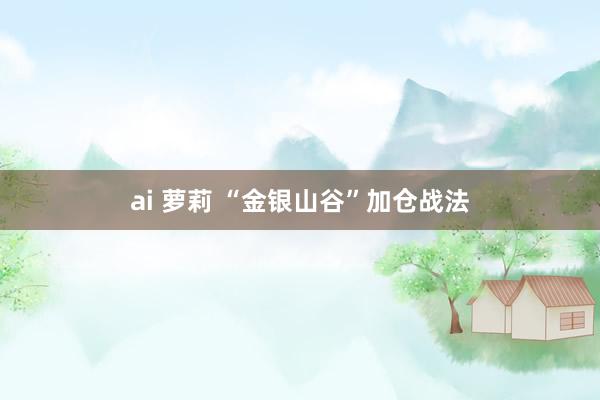 ai 萝莉 “金银山谷”加仓战法