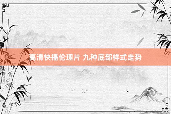 高清快播伦理片 九种底部样式走势
