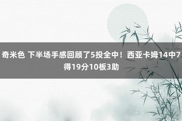 奇米色 下半场手感回顾了5投全中！西亚卡姆14中7得19分10板3助