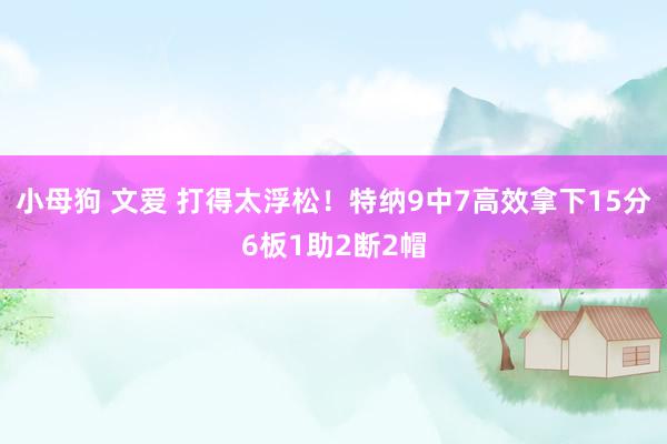 小母狗 文爱 打得太浮松！特纳9中7高效拿下15分6板1助2断2帽