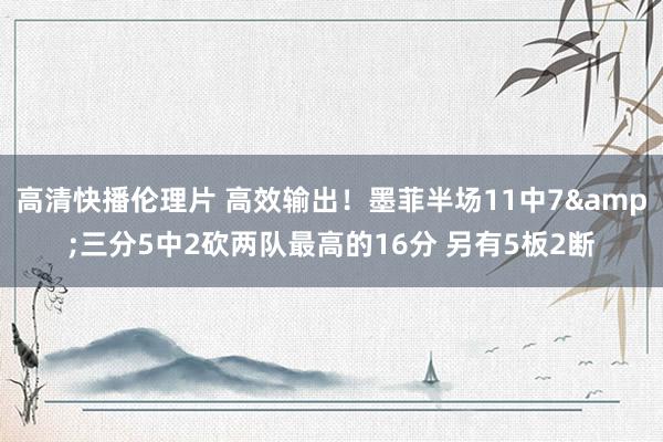 高清快播伦理片 高效输出！墨菲半场11中7&三分5中2砍两队最高的16分 另有5板2断