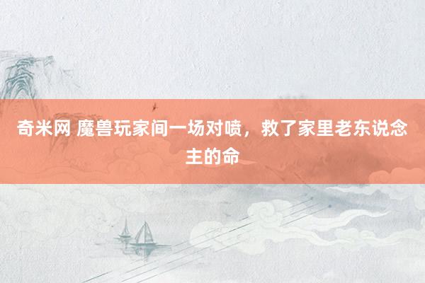 奇米网 魔兽玩家间一场对喷，救了家里老东说念主的命
