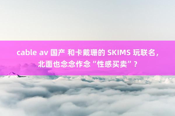 cable av 国产 和卡戴珊的 SKIMS 玩联名，北面也念念作念“性感买卖”？