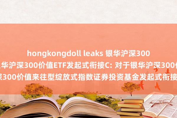 hongkongdoll leaks 银华沪深300价值ETF发起式衔接A,银华沪深300价值ETF发起式衔接C: 对于银华沪深300价值来往型绽放式指数证券投资基金发起式衔接基金基金合同奏凯公告