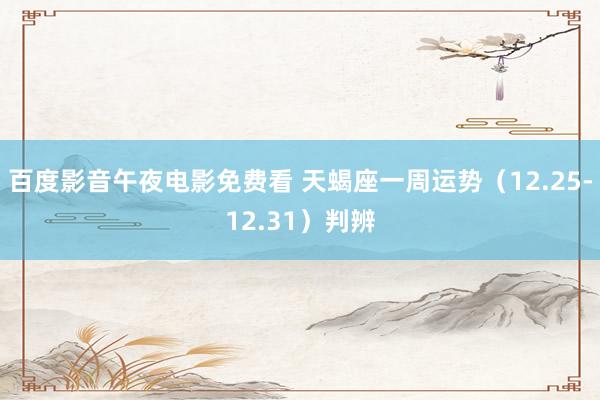 百度影音午夜电影免费看 天蝎座一周运势（12.25-12.31）判辨