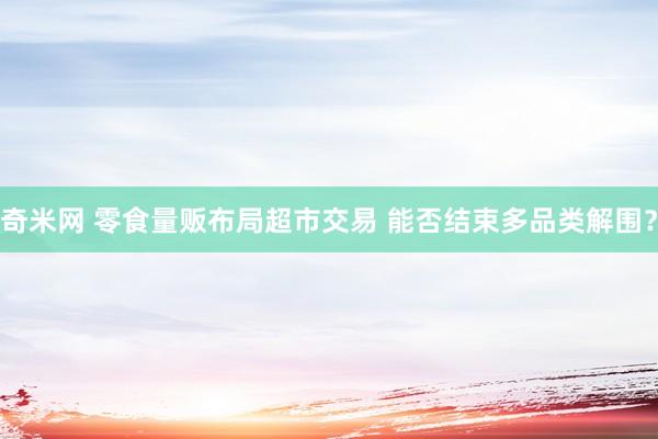 奇米网 零食量贩布局超市交易 能否结束多品类解围？