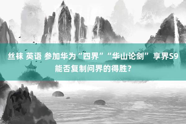 丝袜 英语 参加华为“四界”“华山论剑” 享界S9能否复制问界的得胜？