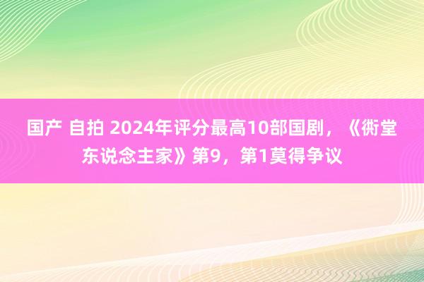 国产 自拍 2024年评分最高10部国剧，《衖堂东说念主家》第9，第1莫得争议