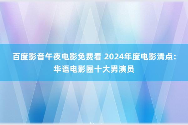 百度影音午夜电影免费看 2024年度电影清点：华语电影圈十大男演员